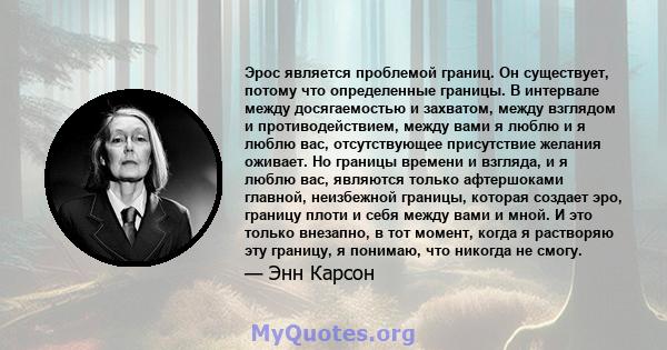 Эрос является проблемой границ. Он существует, потому что определенные границы. В интервале между досягаемостью и захватом, между взглядом и противодействием, между вами я люблю и я люблю вас, отсутствующее присутствие