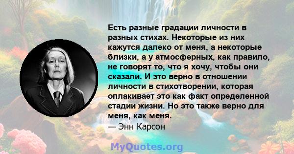 Есть разные градации личности в разных стихах. Некоторые из них кажутся далеко от меня, а некоторые близки, а у атмосферных, как правило, не говорят то, что я хочу, чтобы они сказали. И это верно в отношении личности в