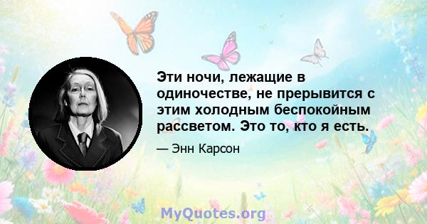 Эти ночи, лежащие в одиночестве, не прерывится с этим холодным беспокойным рассветом. Это то, кто я есть.