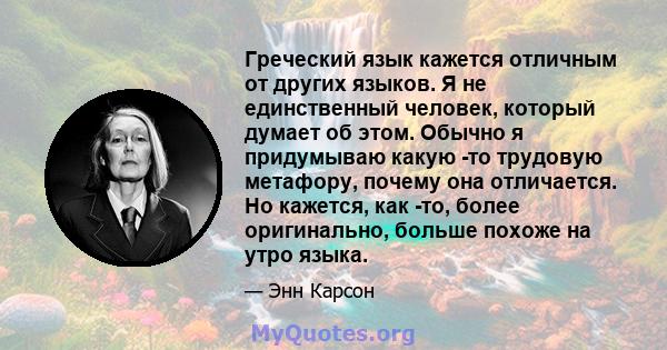 Греческий язык кажется отличным от других языков. Я не единственный человек, который думает об этом. Обычно я придумываю какую -то трудовую метафору, почему она отличается. Но кажется, как -то, более оригинально, больше 