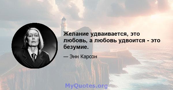 Желание удваивается, это любовь, а любовь удвоится - это безумие.