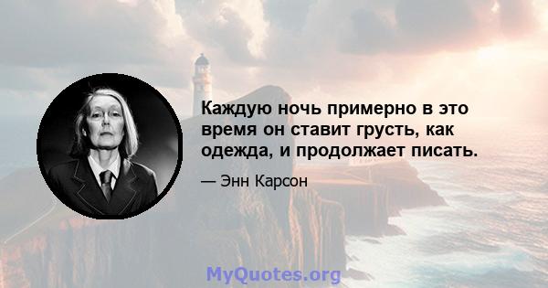 Каждую ночь примерно в это время он ставит грусть, как одежда, и продолжает писать.