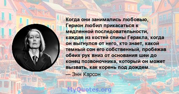 Когда они занимались любовью, Герион любил прикасаться к медленной последовательности, каждая из костей спины Геракла, когда он выгнулся от него, кто знает, какой темный сон его собственный, пробежав обеих рук вниз от