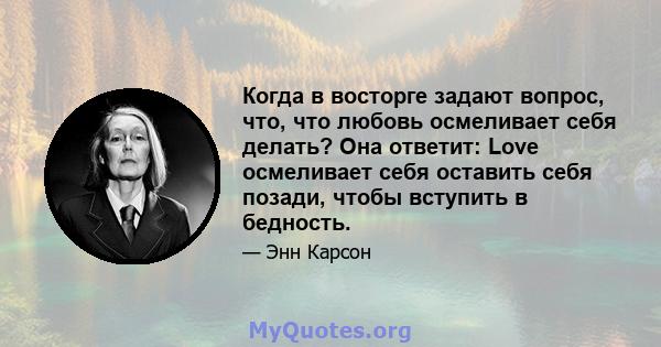 Когда в восторге задают вопрос, что, что любовь осмеливает себя делать? Она ответит: Love осмеливает себя оставить себя позади, чтобы вступить в бедность.