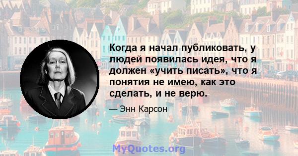 Когда я начал публиковать, у людей появилась идея, что я должен «учить писать», что я понятия не имею, как это сделать, и не верю.