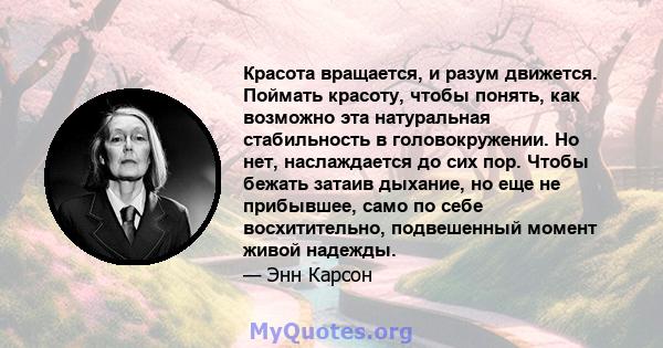 Красота вращается, и разум движется. Поймать красоту, чтобы понять, как возможно эта натуральная стабильность в головокружении. Но нет, наслаждается до сих пор. Чтобы бежать затаив дыхание, но еще не прибывшее, само по