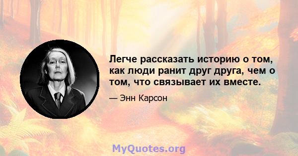 Легче рассказать историю о том, как люди ранит друг друга, чем о том, что связывает их вместе.