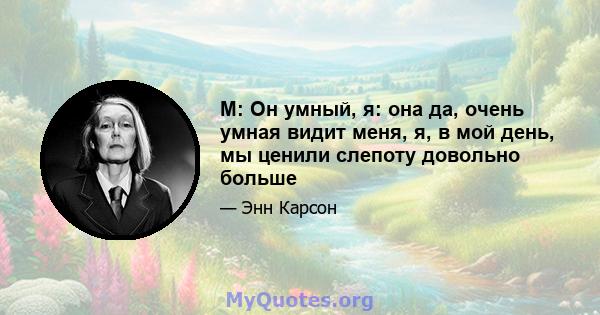 М: Он умный, я: она да, очень умная видит меня, я, в мой день, мы ценили слепоту довольно больше