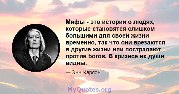 Мифы - это истории о людях, которые становятся слишком большими для своей жизни временно, так что они врезаются в другие жизни или пострадают против богов. В кризисе их души видны.