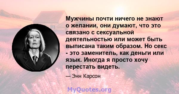 Мужчины почти ничего не знают о желании, они думают, что это связано с сексуальной деятельностью или может быть выписана таким образом. Но секс - это заменитель, как деньги или язык. Иногда я просто хочу перестать