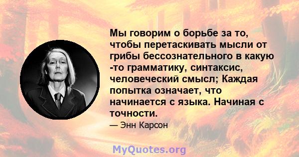 Мы говорим о борьбе за то, чтобы перетаскивать мысли от грибы бессознательного в какую -то грамматику, синтаксис, человеческий смысл; Каждая попытка означает, что начинается с языка. Начиная с точности.