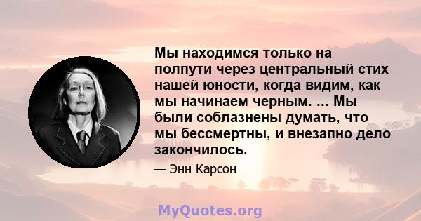 Мы находимся только на полпути через центральный стих нашей юности, когда видим, как мы начинаем черным. ... Мы были соблазнены думать, что мы бессмертны, и внезапно дело закончилось.