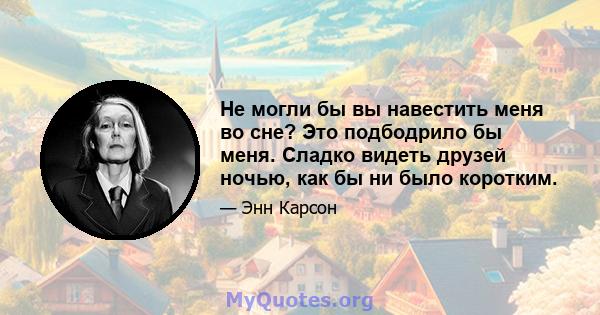 Не могли бы вы навестить меня во сне? Это подбодрило бы меня. Сладко видеть друзей ночью, как бы ни было коротким.