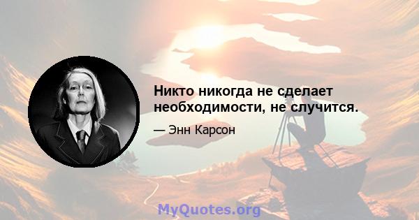 Никто никогда не сделает необходимости, не случится.