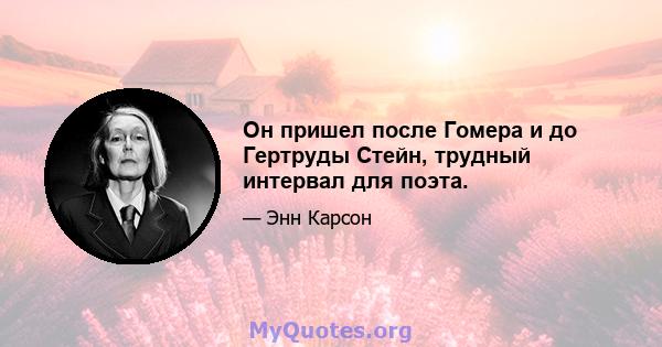 Он пришел после Гомера и до Гертруды Стейн, трудный интервал для поэта.