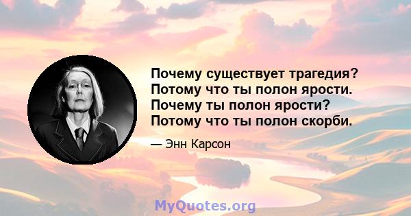 Почему существует трагедия? Потому что ты полон ярости. Почему ты полон ярости? Потому что ты полон скорби.