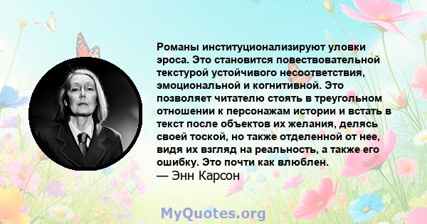 Романы институционализируют уловки эроса. Это становится повествовательной текстурой устойчивого несоответствия, эмоциональной и когнитивной. Это позволяет читателю стоять в треугольном отношении к персонажам истории и