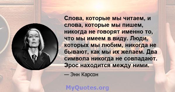 Слова, которые мы читаем, и слова, которые мы пишем, никогда не говорят именно то, что мы имеем в виду. Люди, которых мы любим, никогда не бывают, как мы их желаем. Два символа никогда не совпадают. Эрос находится между 