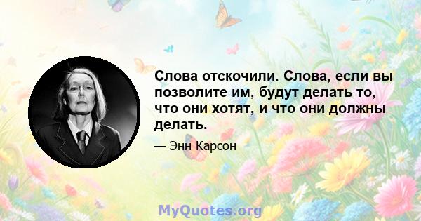 Слова отскочили. Слова, если вы позволите им, будут делать то, что они хотят, и что они должны делать.