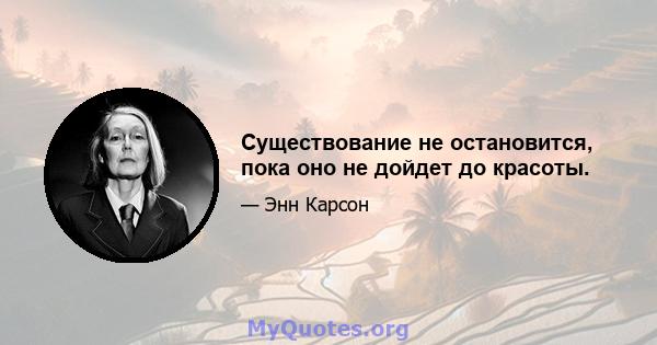 Существование не остановится, пока оно не дойдет до красоты.