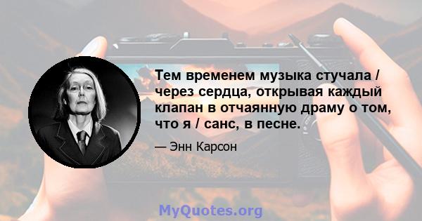 Тем временем музыка стучала / через сердца, открывая каждый клапан в отчаянную драму о том, что я / санс, в песне.