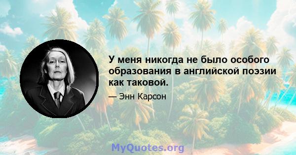 У меня никогда не было особого образования в английской поэзии как таковой.