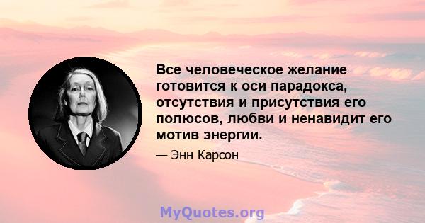 Все человеческое желание готовится к оси парадокса, отсутствия и присутствия его полюсов, любви и ненавидит его мотив энергии.