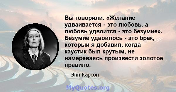 Вы говорили. «Желание удваивается - это любовь, а любовь удвоится - это безумие». Безумие удвоилось - это брак, который я добавил, когда каустик был крутым, не намереваясь произвести золотое правило.