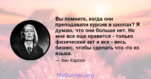 Вы помните, когда они преподавали курсив в школах? Я думаю, что они больше нет. Но мне все еще нравится - только физический акт и все - весь бизнес, чтобы сделать что -то из языка.