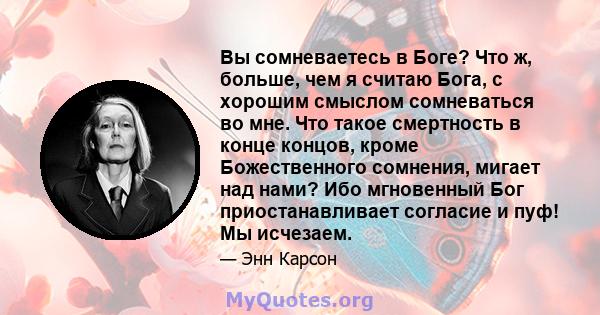 Вы сомневаетесь в Боге? Что ж, больше, чем я считаю Бога, с хорошим смыслом сомневаться во мне. Что такое смертность в конце концов, кроме Божественного сомнения, мигает над нами? Ибо мгновенный Бог приостанавливает