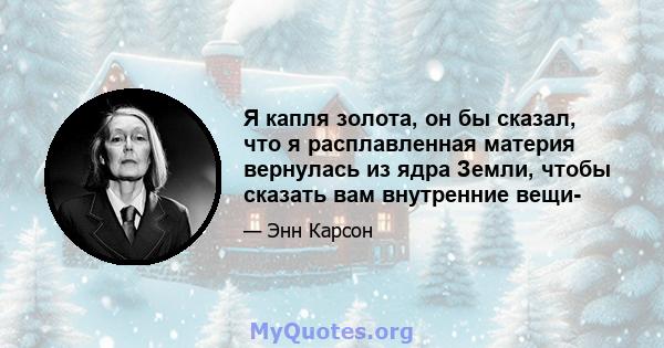 Я капля золота, он бы сказал, что я расплавленная материя вернулась из ядра Земли, чтобы сказать вам внутренние вещи-