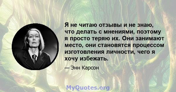 Я не читаю отзывы и не знаю, что делать с мнениями, поэтому я просто теряю их. Они занимают место, они становятся процессом изготовления личности, чего я хочу избежать.