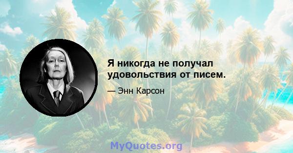 Я никогда не получал удовольствия от писем.