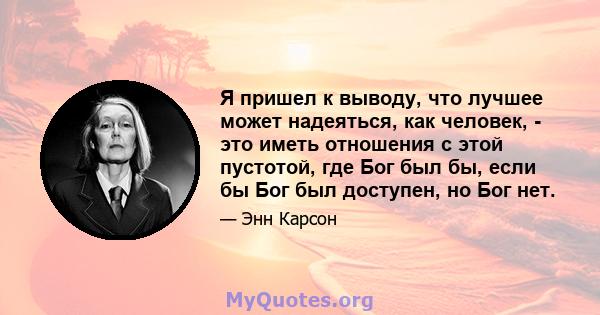 Я пришел к выводу, что лучшее может надеяться, как человек, - это иметь отношения с этой пустотой, где Бог был бы, если бы Бог был доступен, но Бог нет.