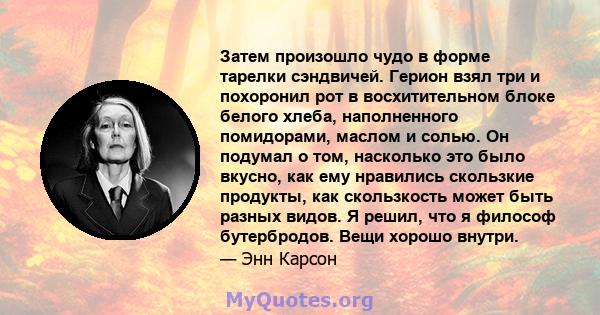 Затем произошло чудо в форме тарелки сэндвичей. Герион взял три и похоронил рот в восхитительном блоке белого хлеба, наполненного помидорами, маслом и солью. Он подумал о том, насколько это было вкусно, как ему