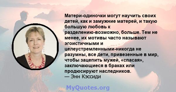 Матери-одиночки могут научить своих детей, как и замужние матерей, и такую ​​большую любовь к разделению-возможно, больше. Тем не менее, их мотивы часто называют эгоистичными и целеустремленными-никогда не разумны, все