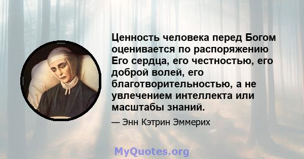 Ценность человека перед Богом оценивается по распоряжению Его сердца, его честностью, его доброй волей, его благотворительностью, а не увлечением интеллекта или масштабы знаний.