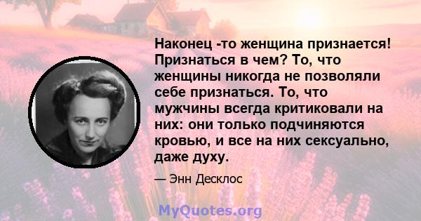 Наконец -то женщина признается! Признаться в чем? То, что женщины никогда не позволяли себе признаться. То, что мужчины всегда критиковали на них: они только подчиняются кровью, и все на них сексуально, даже духу.