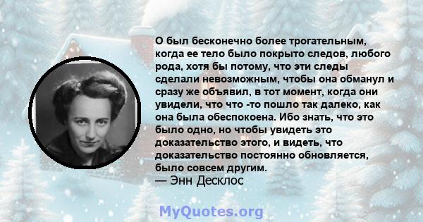 О был бесконечно более трогательным, когда ее тело было покрыто следов, любого рода, хотя бы потому, что эти следы сделали невозможным, чтобы она обманул и сразу же объявил, в тот момент, когда они увидели, что что -то