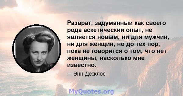 Разврат, задуманный как своего рода аскетический опыт, не является новым, ни для мужчин, ни для женщин, но до тех пор, пока не говорится о том, что нет женщины, насколько мне известно.