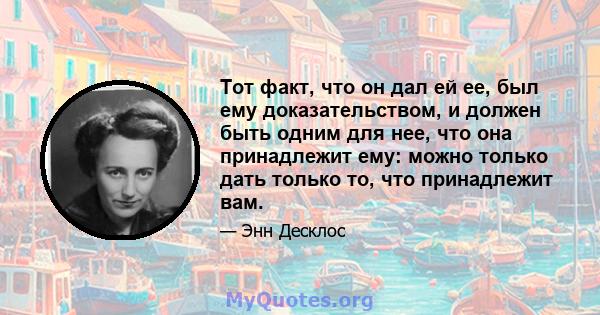 Тот факт, что он дал ей ее, был ему доказательством, и должен быть одним для нее, что она принадлежит ему: можно только дать только то, что принадлежит вам.