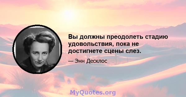 Вы должны преодолеть стадию удовольствия, пока не достигнете сцены слез.