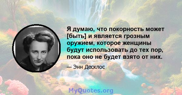 Я думаю, что покорность может [быть] и является грозным оружием, которое женщины будут использовать до тех пор, пока оно не будет взято от них.