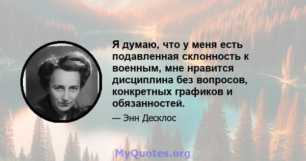 Я думаю, что у меня есть подавленная склонность к военным, мне нравится дисциплина без вопросов, конкретных графиков и обязанностей.