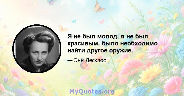 Я не был молод, я не был красивым, было необходимо найти другое оружие.