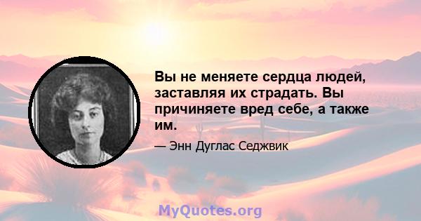 Вы не меняете сердца людей, заставляя их страдать. Вы причиняете вред себе, а также им.