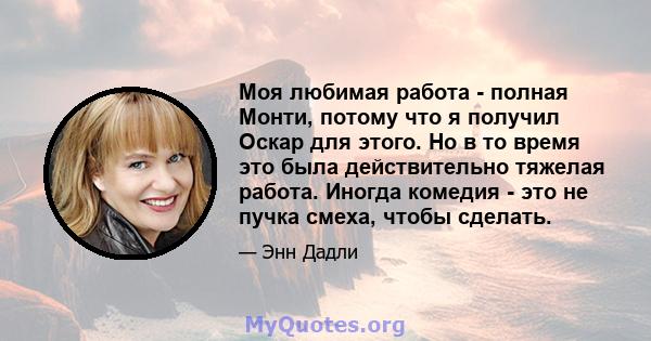 Моя любимая работа - полная Монти, потому что я получил Оскар для этого. Но в то время это была действительно тяжелая работа. Иногда комедия - это не пучка смеха, чтобы сделать.