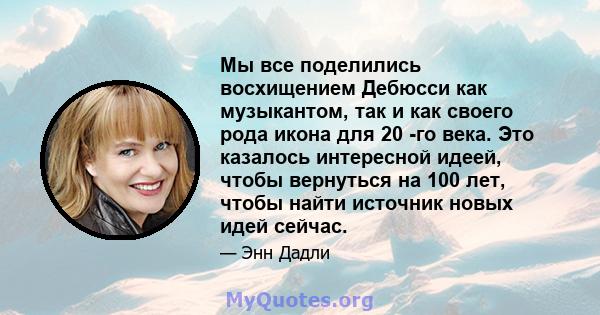 Мы все поделились восхищением Дебюсси как музыкантом, так и как своего рода икона для 20 -го века. Это казалось интересной идеей, чтобы вернуться на 100 лет, чтобы найти источник новых идей сейчас.