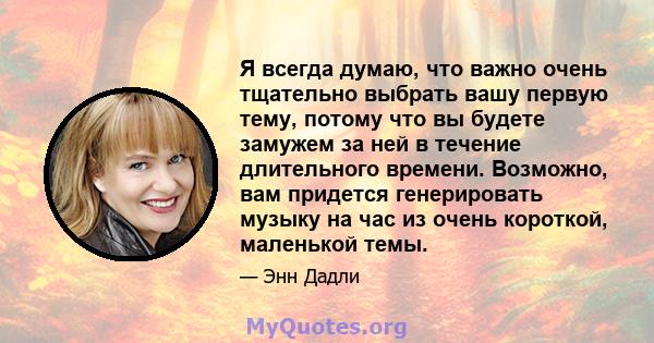 Я всегда думаю, что важно очень тщательно выбрать вашу первую тему, потому что вы будете замужем за ней в течение длительного времени. Возможно, вам придется генерировать музыку на час из очень короткой, маленькой темы.