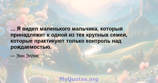 ... Я видел маленького мальчика, который принадлежит к одной из тех крупных семей, которые практикуют только контроль над рождаемостью.